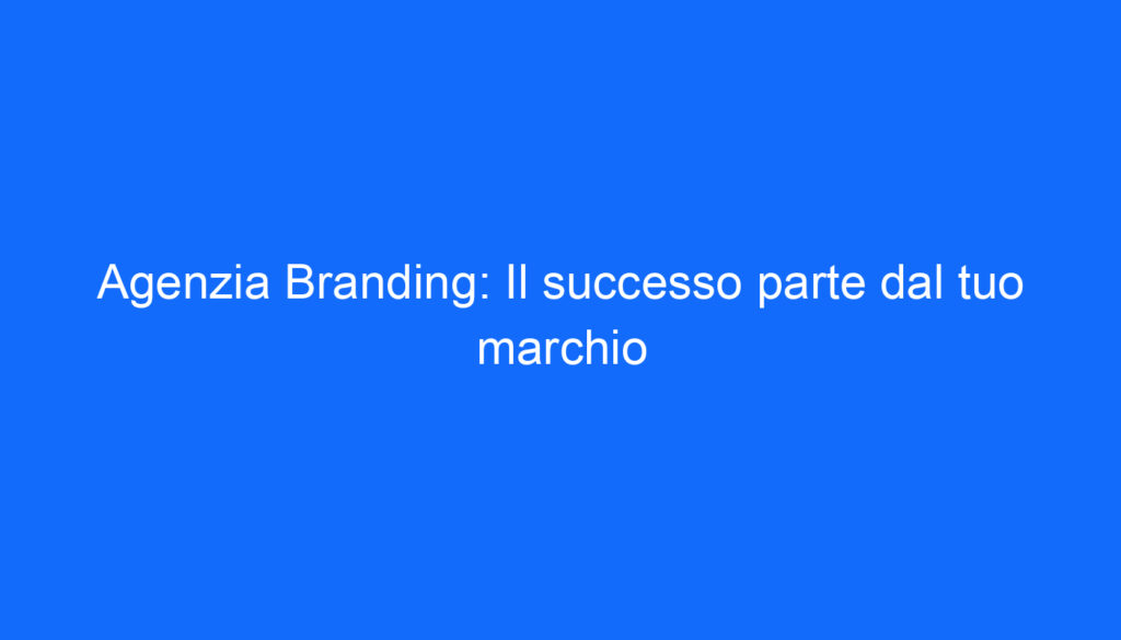 Agenzia Branding: Il successo parte dal tuo marchio