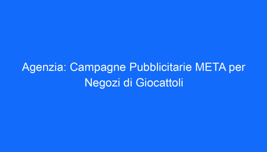 Agenzia: Campagne Pubblicitarie META per Negozi di Giocattoli