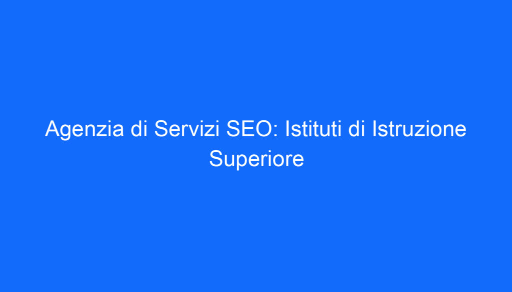 Agenzia di Servizi SEO: Istituti di Istruzione Superiore