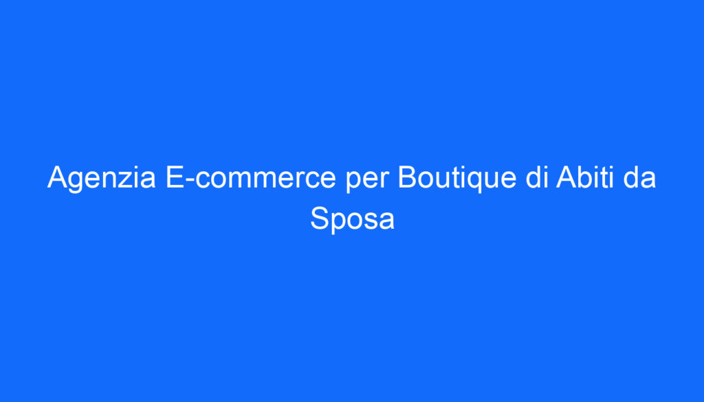 Agenzia E commerce per Boutique di Abiti da Sposa
