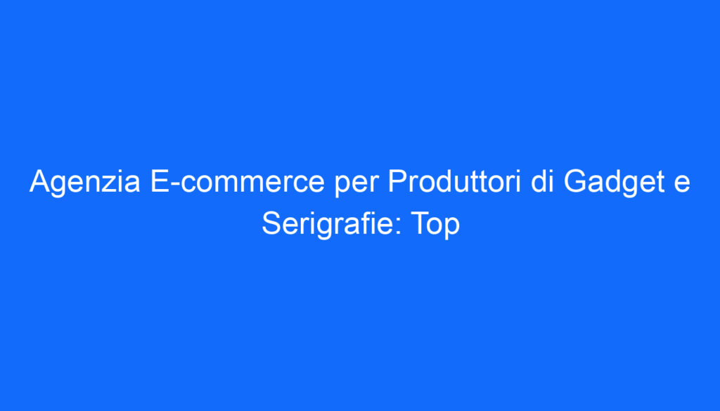 Agenzia E commerce per Produttori di Gadget e Serigrafie: Top