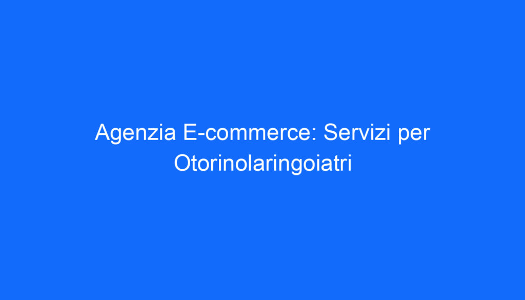 Agenzia E commerce: Servizi per Otorinolaringoiatri