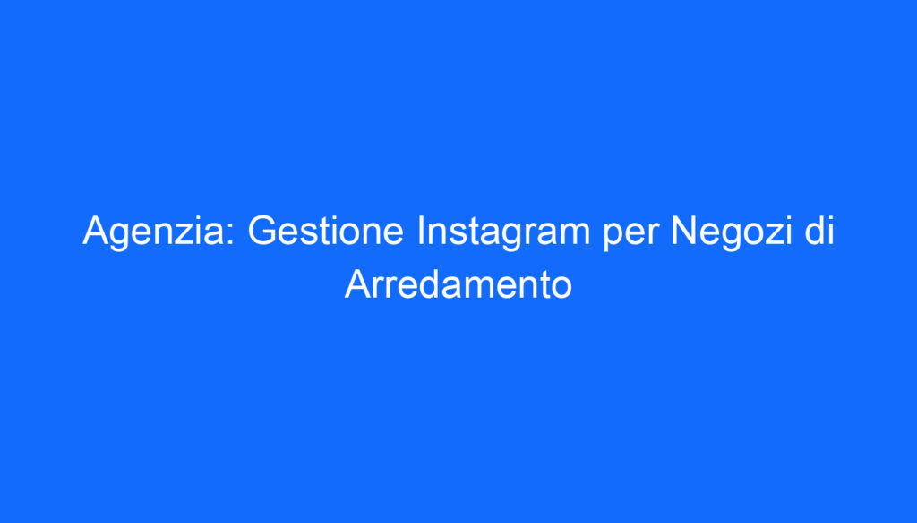 Agenzia: Gestione Instagram per Negozi di Arredamento