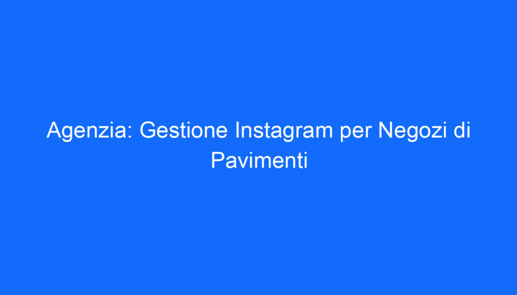 Agenzia: Gestione Instagram per Negozi di Pavimenti