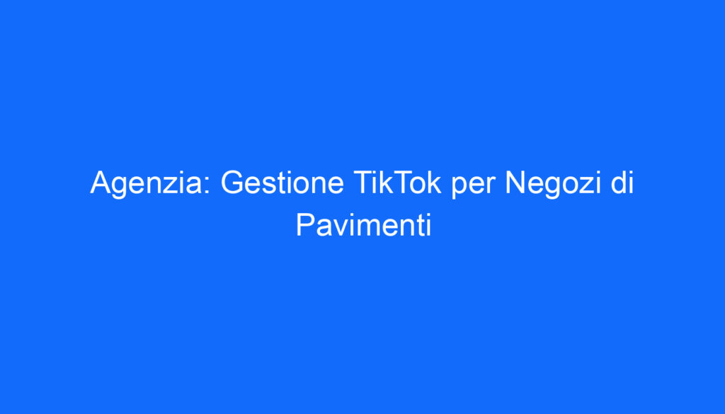 Agenzia: Gestione TikTok per Negozi di Pavimenti