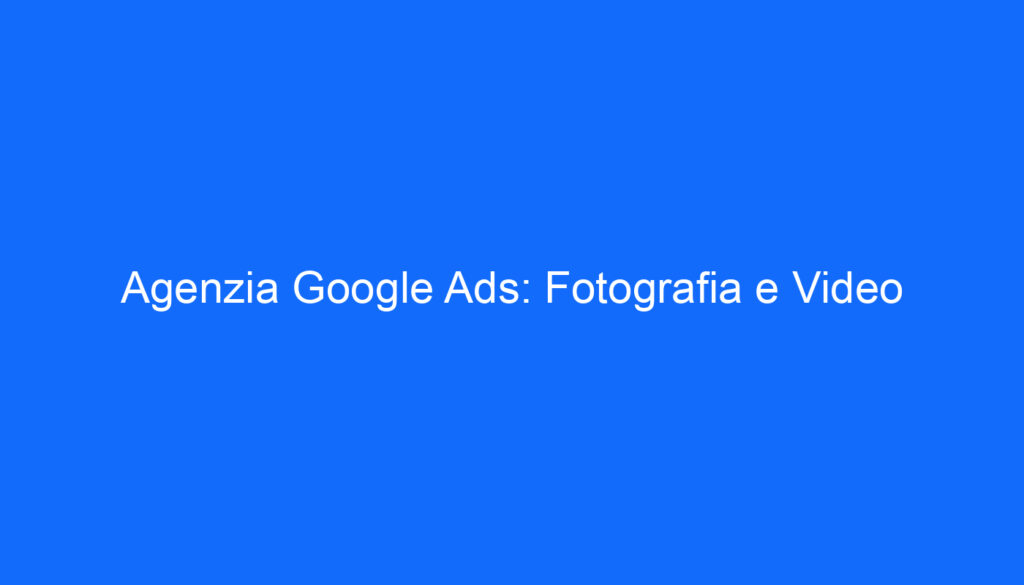 Agenzia Google Ads: Fotografia e Video