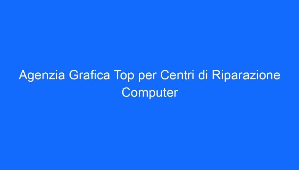 Agenzia Grafica Top per Centri di Riparazione Computer