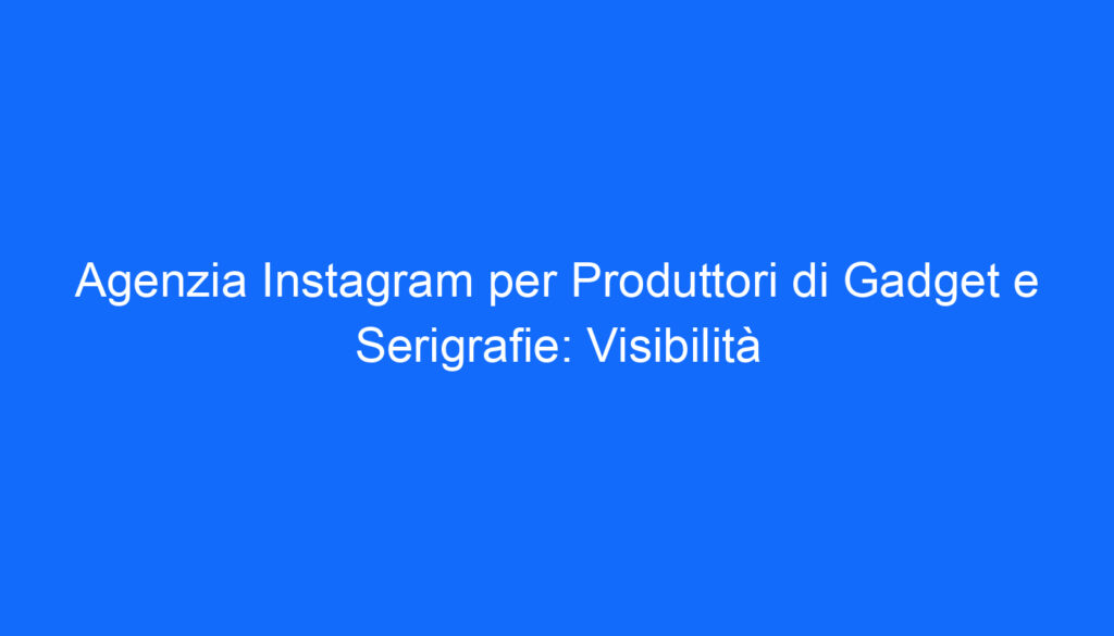 Agenzia Instagram per Produttori di Gadget e Serigrafie: Visibilità