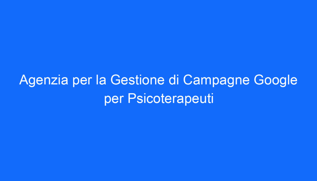 Agenzia per la Gestione di Campagne Google per Psicoterapeuti