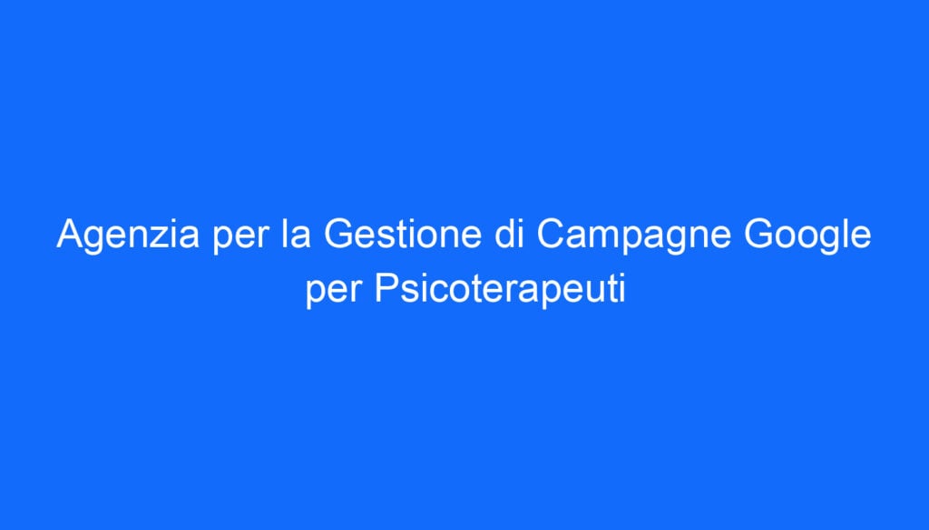 Agenzia per la Gestione di Campagne Google per Psicoterapeuti