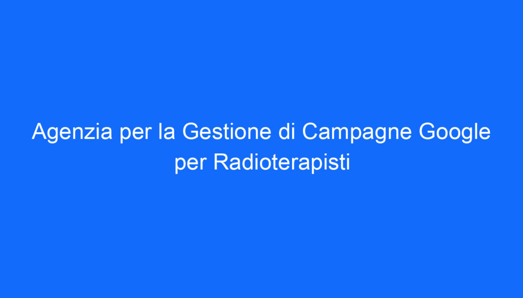 Agenzia per la Gestione di Campagne Google per Radioterapisti
