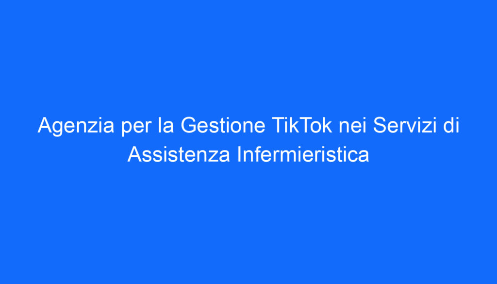 Agenzia per la Gestione TikTok nei Servizi di Assistenza Infermieristica
