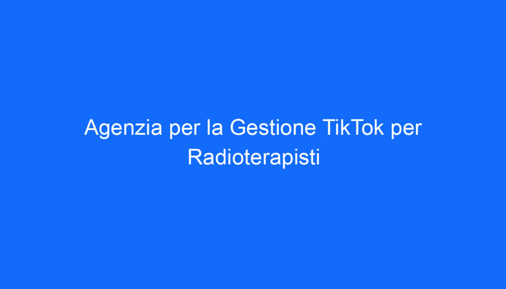 Agenzia per la Gestione TikTok per Radioterapisti