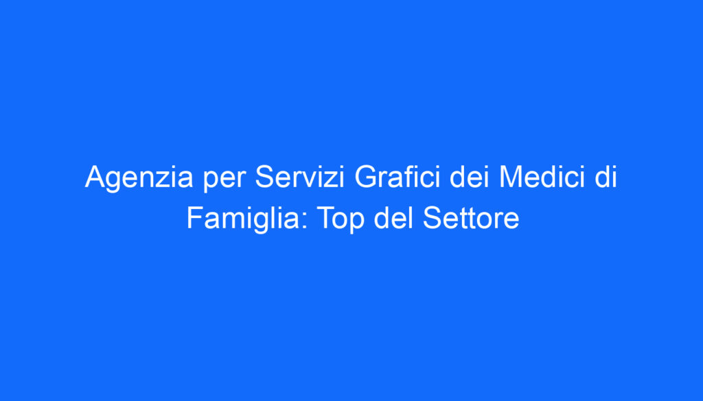 Agenzia per Servizi Grafici dei Medici di Famiglia: Top del Settore