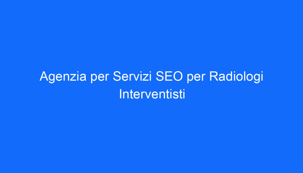 Agenzia per Servizi SEO per Radiologi Interventisti