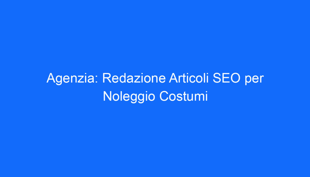 Agenzia: Redazione Articoli SEO per Noleggio Costumi