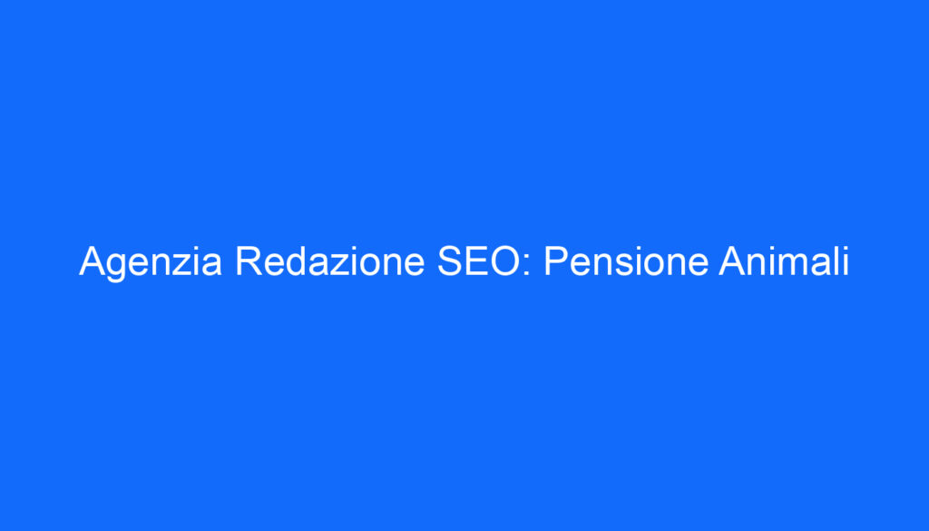 Agenzia Redazione SEO: Pensione Animali