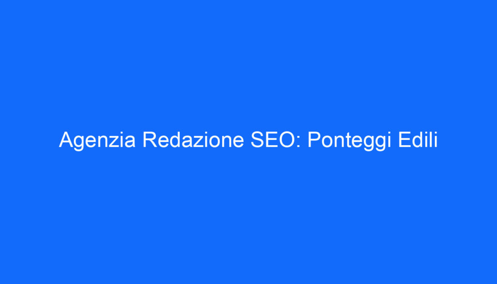 Agenzia Redazione SEO: Ponteggi Edili