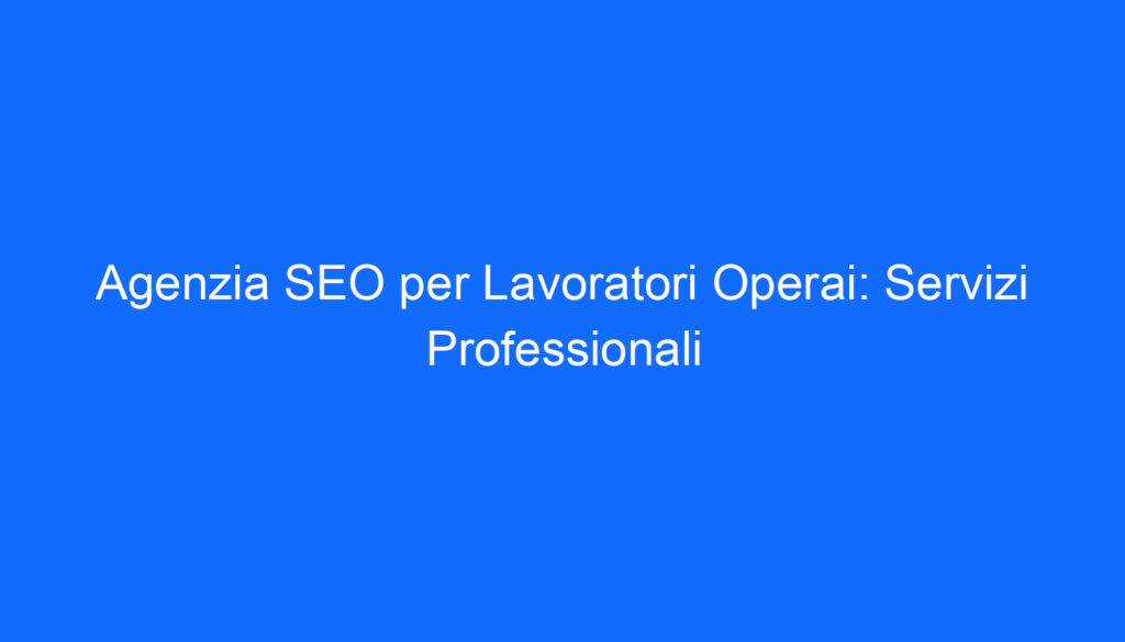 Agenzia SEO per Lavoratori Operai: Servizi Professionali