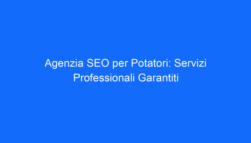 Agenzia SEO per Potatori: Servizi Professionali Garantiti