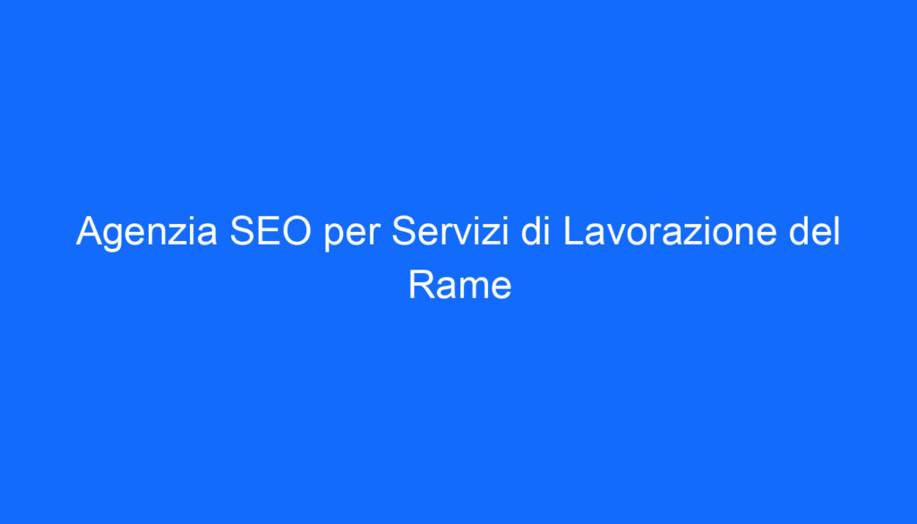 Agenzia SEO per Servizi di Lavorazione del Rame