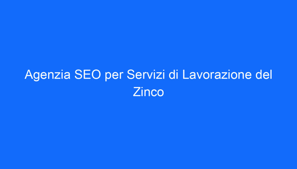 Agenzia SEO per Servizi di Lavorazione del Zinco