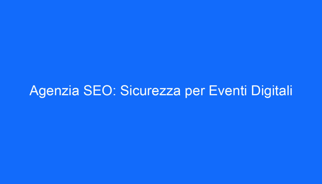 Agenzia SEO: Sicurezza per Eventi Digitali