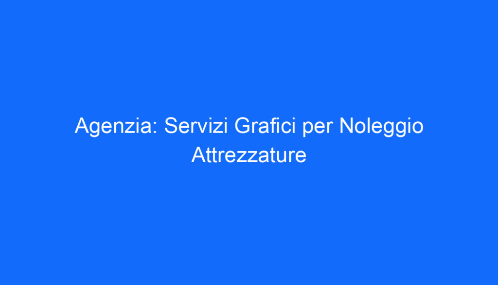 Agenzia: Servizi Grafici per Noleggio Attrezzature