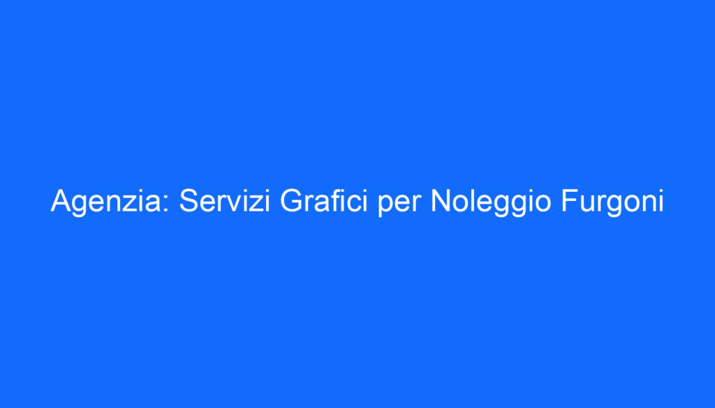 Agenzia: Servizi Grafici per Noleggio Furgoni