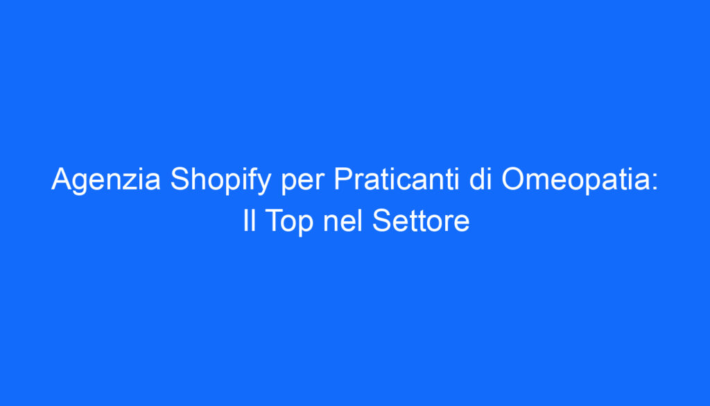 Agenzia Shopify per Praticanti di Omeopatia: Il Top nel Settore