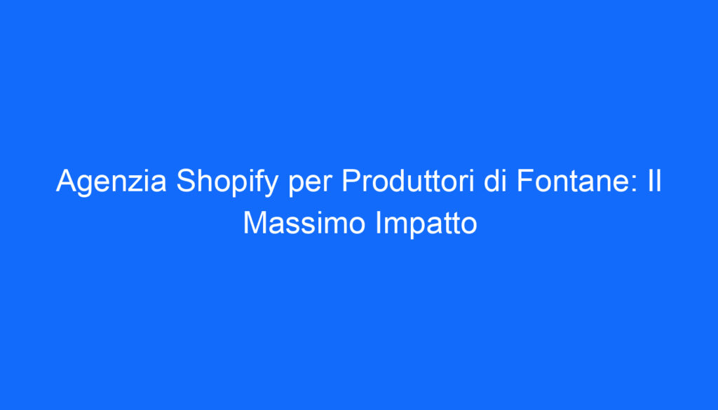 agenzia shopify per produttori di fontane il massimo impatto