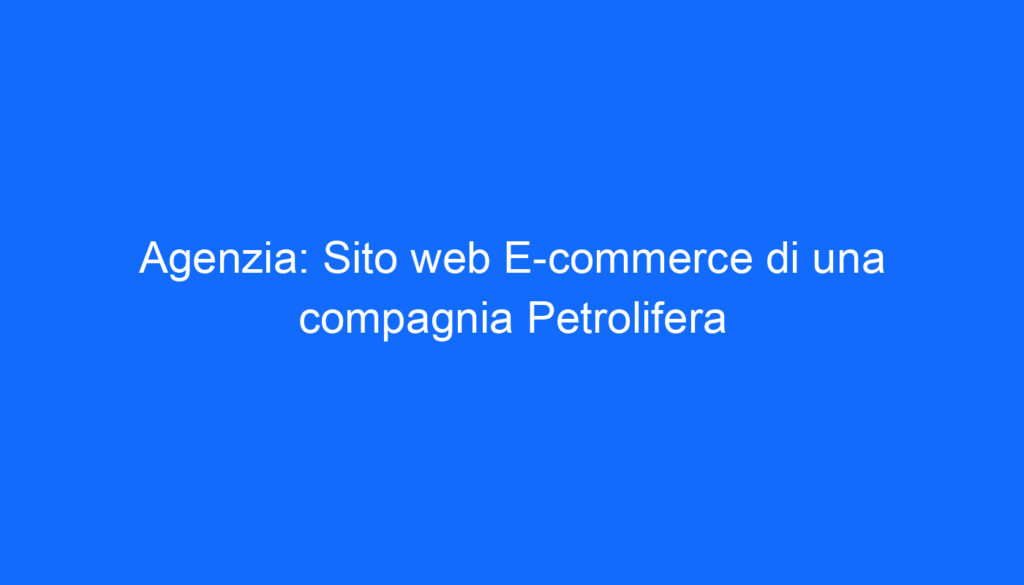 Agenzia: Sito web E commerce di una compagnia Petrolifera