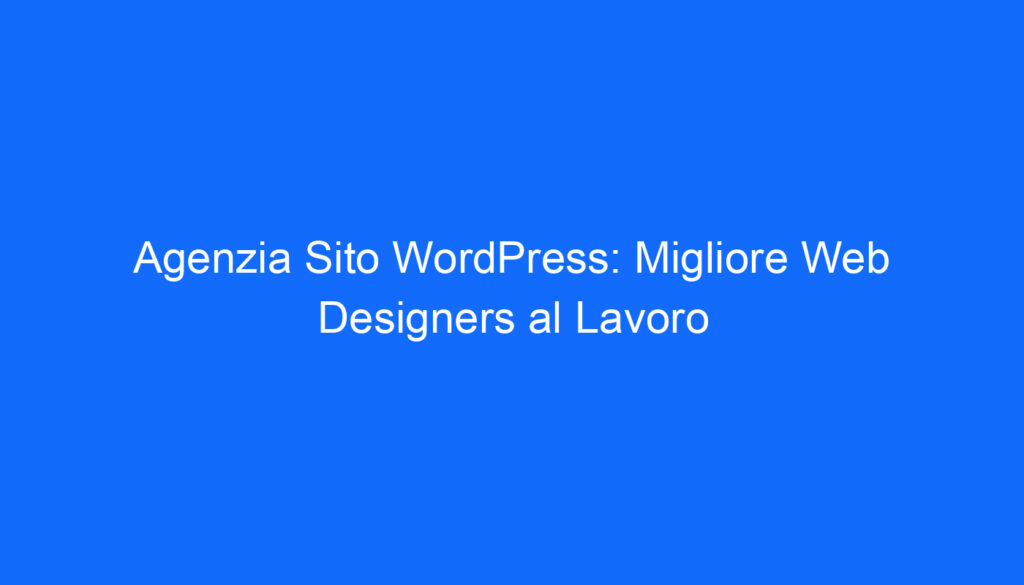 Agenzia Sito WordPress: Migliore Web Designers al Lavoro