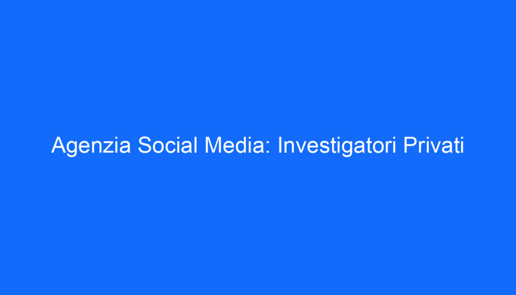 Agenzia Social Media: Investigatori Privati