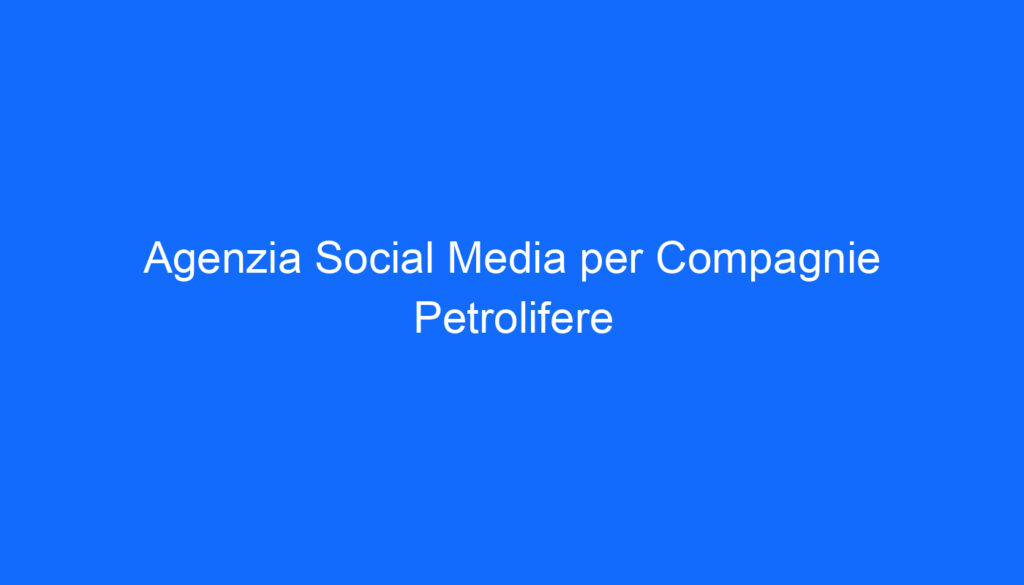 Agenzia Social Media per Compagnie Petrolifere