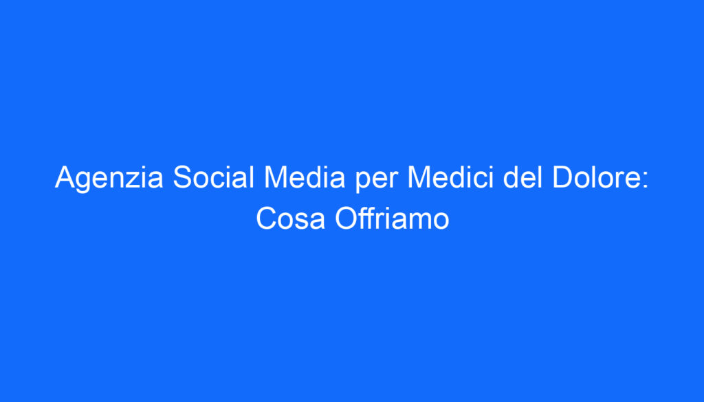 Agenzia Social Media per Medici del Dolore: Cosa Offriamo