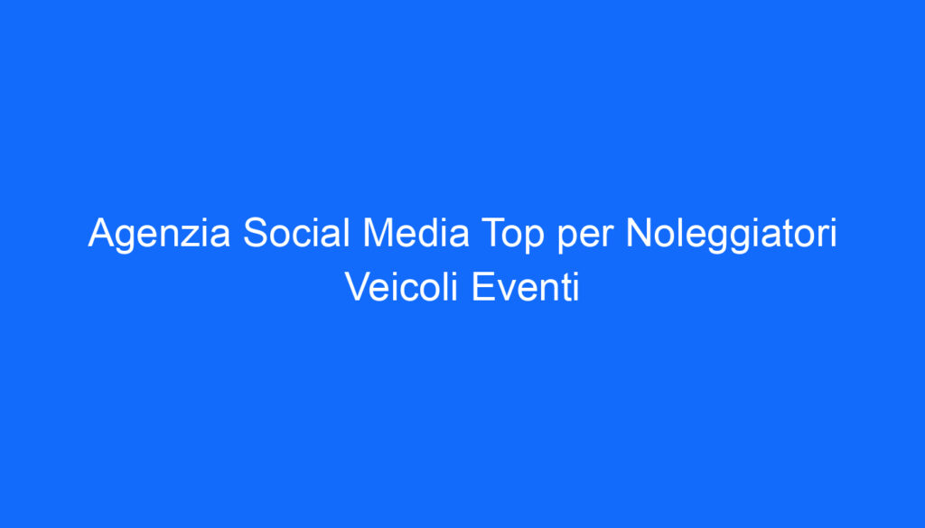 Agenzia Social Media Top per Noleggiatori Veicoli Eventi
