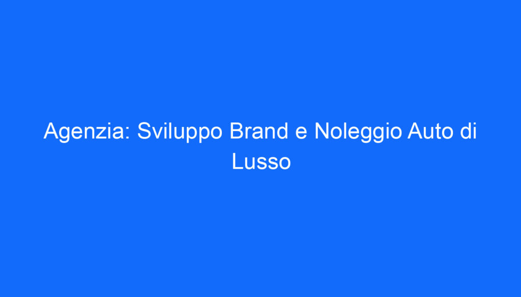 Agenzia: Sviluppo Brand e Noleggio Auto di Lusso
