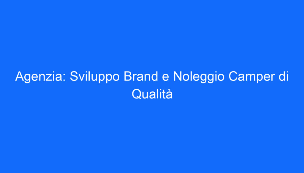 Agenzia: Sviluppo Brand e Noleggio Camper di Qualità