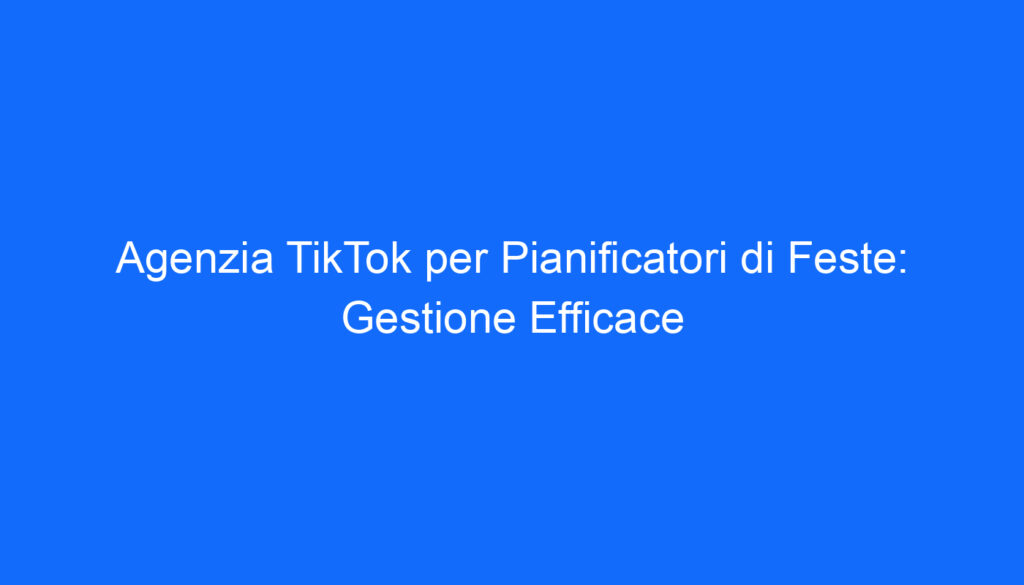 Agenzia TikTok per Pianificatori di Feste: Gestione Efficace