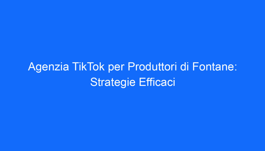 Agenzia TikTok per Produttori di Fontane: Strategie Efficaci