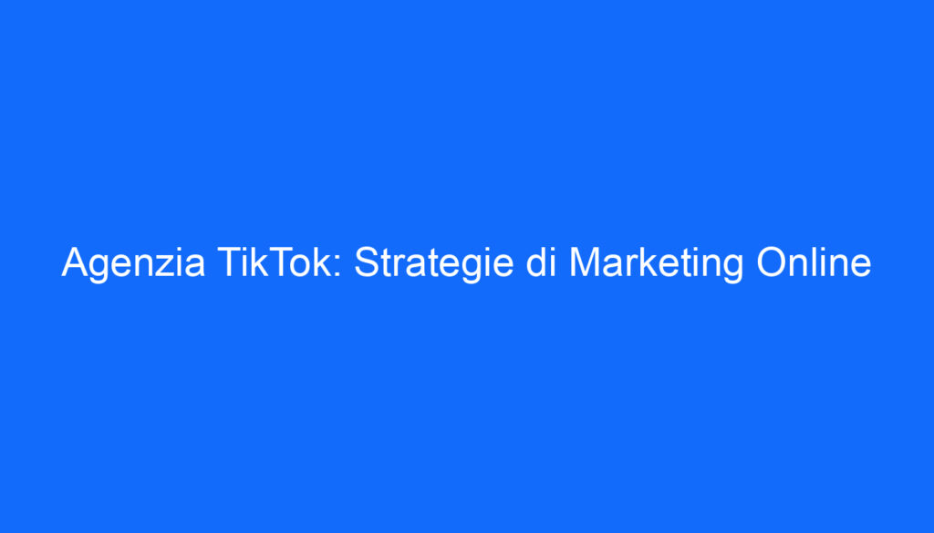 Agenzia TikTok: Strategie di Marketing Online