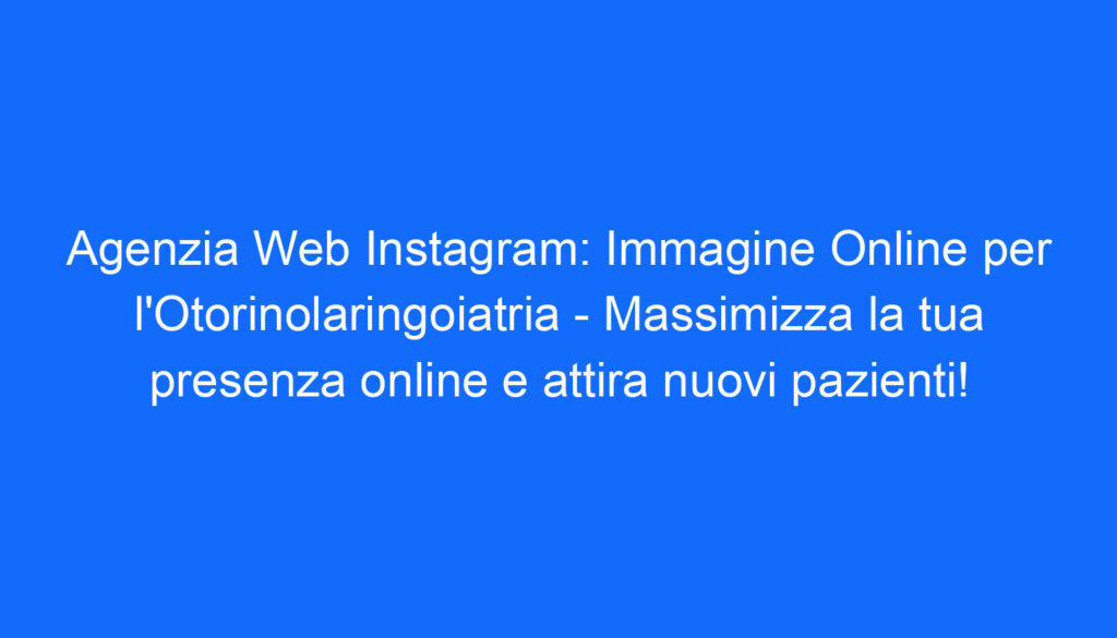 agenzia web instagram immagine online per l otorinolaringoiatria massimizza la tua presenza online e attira nuovi pazienti