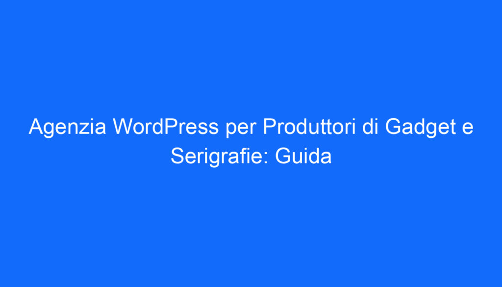 Agenzia WordPress per Produttori di Gadget e Serigrafie: Guida