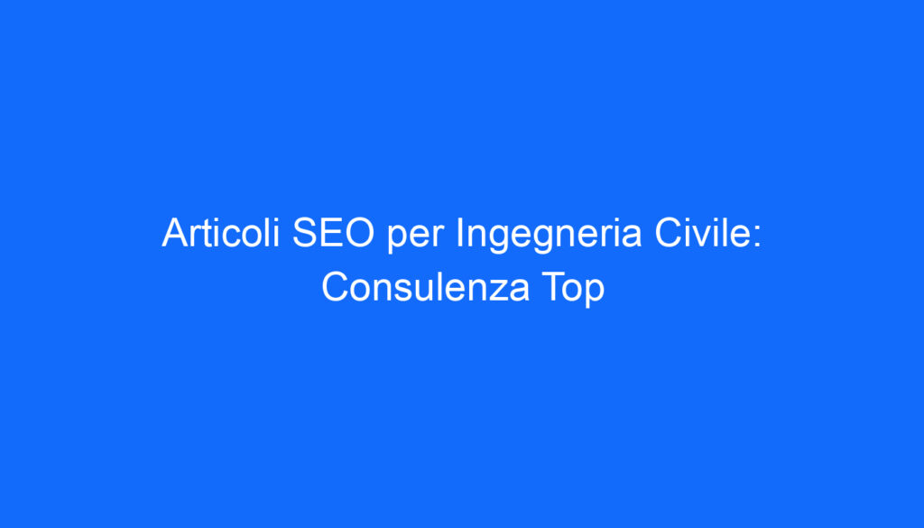 Articoli SEO per Ingegneria Civile: Consulenza Top