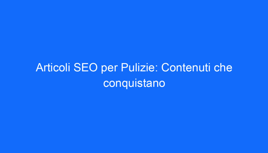 articoli seo per pulizie contenuti che conquistano
