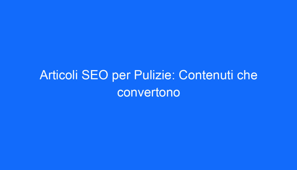 Articoli SEO per Pulizie: Contenuti che convertono