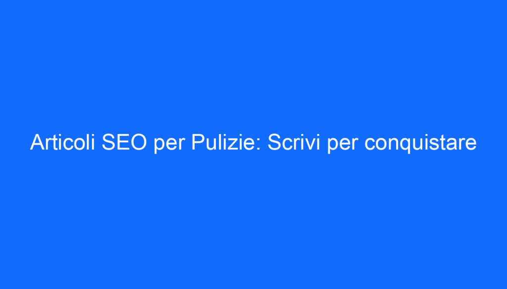 Articoli SEO per Pulizie: Scrivi per conquistare