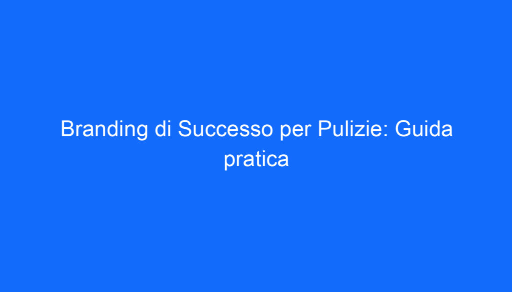 Branding di Successo per Pulizie: Guida pratica