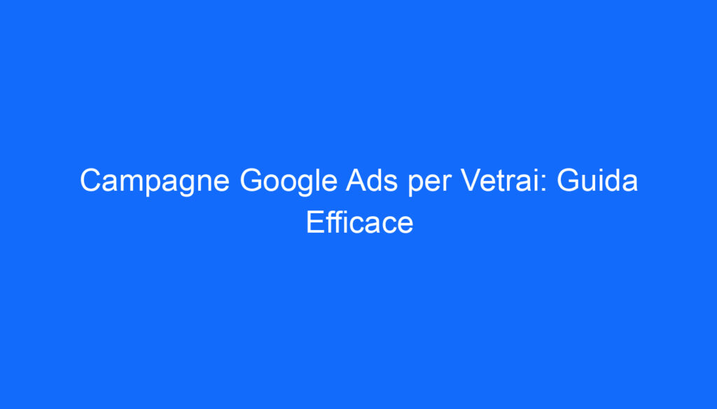 Campagne Google Ads per Vetrai: Guida Efficace